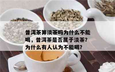 普洱茶算淡茶吗为什么不能喝，普洱茶是否属于淡茶？为什么有人认为不能喝？