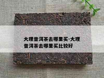 大理普洱茶去哪里买-大理普洱茶去哪里买比较好