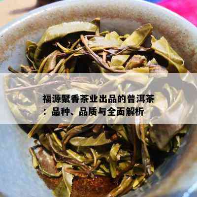 福源聚香茶业出品的普洱茶：品种、品质与全面解析