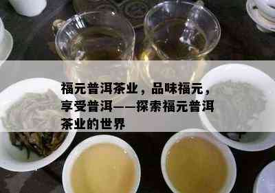 福元普洱茶业，品味福元，享受普洱——探索福元普洱茶业的世界