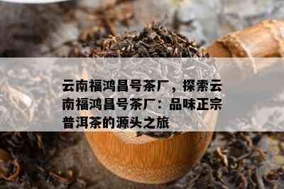 云南福鸿昌号茶厂，探索云南福鸿昌号茶厂：品味正宗普洱茶的源头之旅