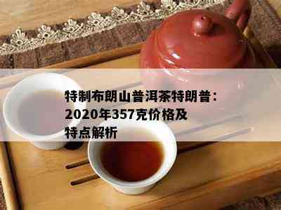 特制布朗山普洱茶特朗普：2020年357克价格及特点解析