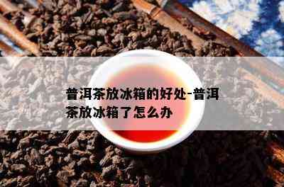 普洱茶放冰箱的好处-普洱茶放冰箱了怎么办