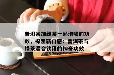 普洱茶加绿茶一起泡喝的功效，探索新口感：普洱茶与绿茶混合饮用的神奇功效