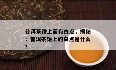 普洱茶饼上面有白点，揭秘：普洱茶饼上的白点是什么？