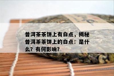 普洱茶茶饼上有白点，揭秘普洱茶茶饼上的白点：是什么？有何影响？