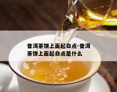 普洱茶饼上面起白点-普洱茶饼上面起白点是什么