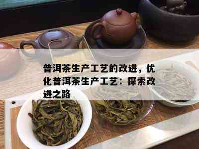 普洱茶生产工艺的改进，优化普洱茶生产工艺：探索改进之路