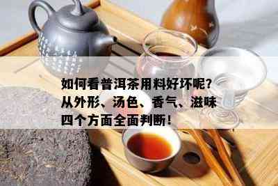 如何看普洱茶用料好坏呢？从外形、汤色、香气、滋味四个方面全面判断！