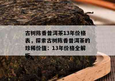 古树陈香普洱茶13年价格表，探索古树陈香普洱茶的珍稀价值：13年价格全解析