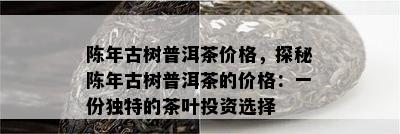 陈年古树普洱茶价格，探秘陈年古树普洱茶的价格：一份独特的茶叶投资选择