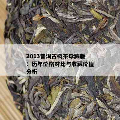 2013普洱古树茶珍藏版：历年价格对比与收藏价值分析