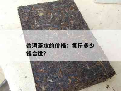 普洱茶水的价格：每斤多少钱合适？