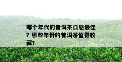 哪个年代的普洱茶口感更佳？哪些年份的普洱茶值得收藏？