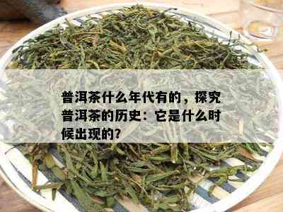 普洱茶什么年代有的，探究普洱茶的历史：它是什么时候出现的？