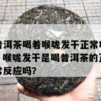 普洱茶喝着喉咙发干正常吗，喉咙发干是喝普洱茶的正常反应吗？