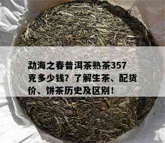 勐海之春普洱茶熟茶357克多少钱？了解生茶、配货价、饼茶历史及区别！