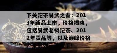 下关沱茶易武之春：2013年新品上市，价格揭晓，包括易武老树沱茶、2012年贡品等，以及巅峰价格。全系列一茶在手！