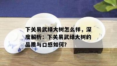 下关易武绿大树怎么样，深度解析：下关易武绿大树的品质与口感如何？