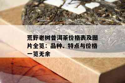 荒野老树普洱茶价格表及图片全览：品种、特点与价格一览无余