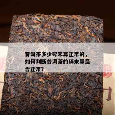 普洱茶多少碎末算正常的，如何判断普洱茶的碎末量是否正常？