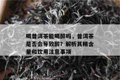 喝普洱茶能喝醉吗，普洱茶是否会导致醉？解析其精含量和饮用注意事项