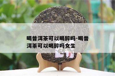 喝普洱茶可以喝醉吗-喝普洱茶可以喝醉吗女生