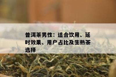 普洱茶男性：适合饮用、延时效果、用户占比及生熟茶选择