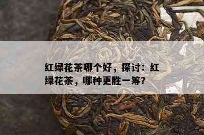 红绿花茶哪个好，探讨：红绿花茶，哪种更胜一筹？