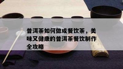 普洱茶如何做成餐饮茶，美味又健康的普洱茶餐饮制作全攻略