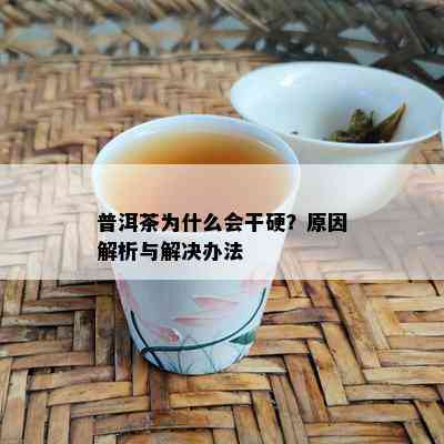 普洱茶为什么会干硬？原因解析与解决办法