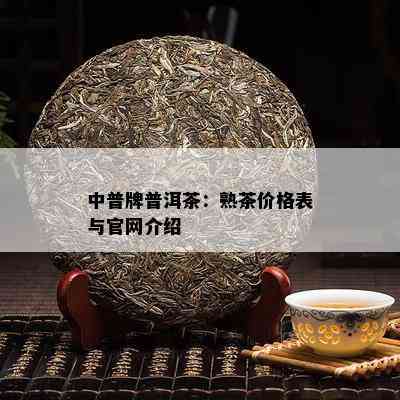 中普牌普洱茶：熟茶价格表与官网介绍