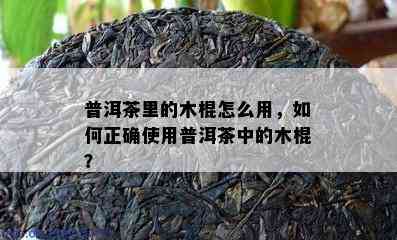 普洱茶里的木棍怎么用，如何正确使用普洱茶中的木棍？