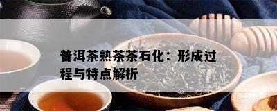 普洱茶熟茶茶石化：形成过程与特点解析