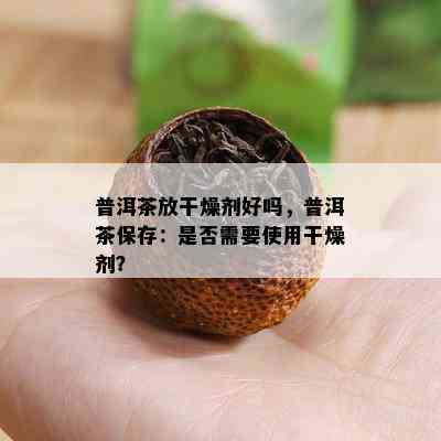 普洱茶放干燥剂好吗，普洱茶保存：是否需要使用干燥剂？