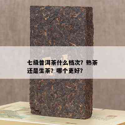 七级普洱茶什么档次？熟茶还是生茶？哪个更好？