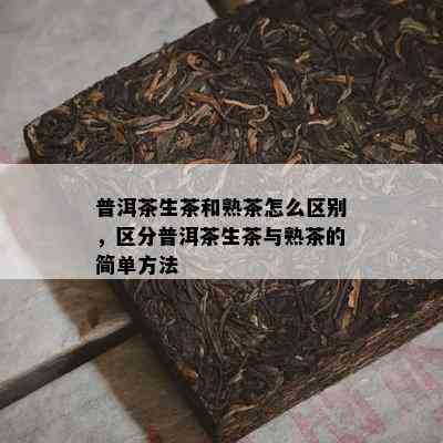 普洱茶生茶和熟茶怎么区别，区分普洱茶生茶与熟茶的简单方法