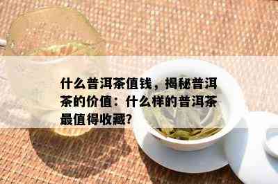 什么普洱茶值钱，揭秘普洱茶的价值：什么样的普洱茶最值得收藏？