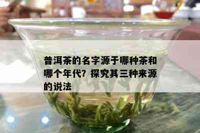 普洱茶的名字源于哪种茶和哪个年代？探究其三种来源的说法