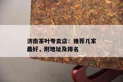 济南茶叶专卖店：推荐几家更好，附地址及排名