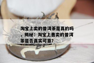 淘宝上卖的普洱茶是真的吗，揭秘：淘宝上售卖的普洱茶是否真实可靠？