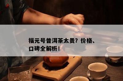 福元号普洱茶太贵？价格、口碑全解析！