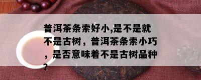 普洱茶条索好小,是不是就不是古树，普洱茶条索小巧，是否意味着不是古树品种？