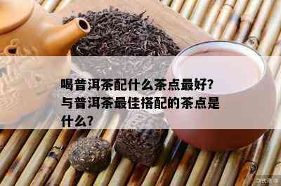 喝普洱茶配什么茶点更好？与普洱茶更佳搭配的茶点是什么？