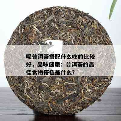 喝普洱茶搭配什么吃的比较好，品味健康：普洱茶的更佳食物搭档是什么？