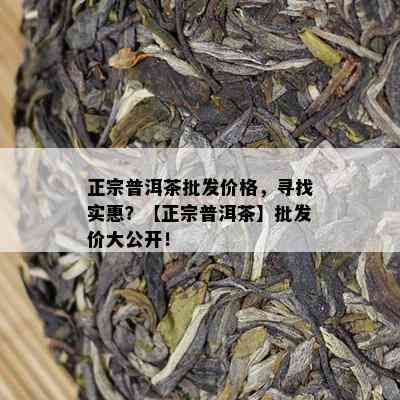 正宗普洱茶批发价格，寻找实惠？【正宗普洱茶】批发价大公开！