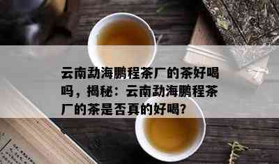 云南勐海鹏程茶厂的茶好喝吗，揭秘：云南勐海鹏程茶厂的茶是否真的好喝？