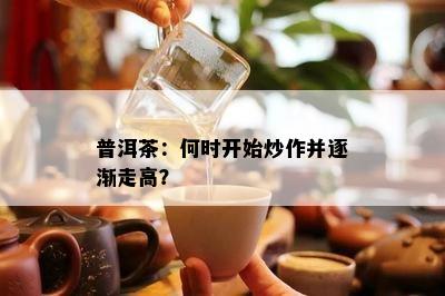 普洱茶：何时开始炒作并逐渐走高？