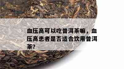 血压高可以吃普洱茶嘛，血压高患者是否适合饮用普洱茶？