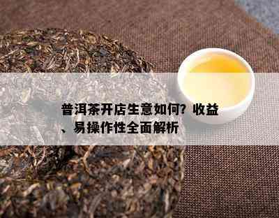 普洱茶开店生意如何？收益、易操作性全面解析